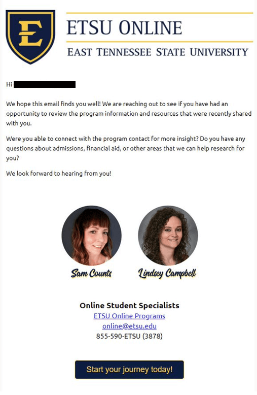 This email template example introduces the Online Student Specialists and encourages prospective students to reach out. There are pictures of the two Online Student Specialists. At the end there is contact information for ETSU Online: online@雷火体育.edu and 855-590-ETSU (3878). There is a clickable button that says start your jorney today. 